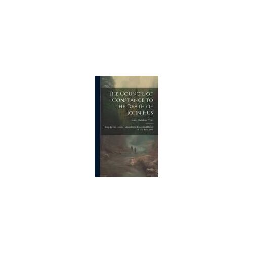 The Council Of Constance To The Death Of John Hus: Being The Ford Lectures Delivered In The University Of Oxford In Lent Term, 1900