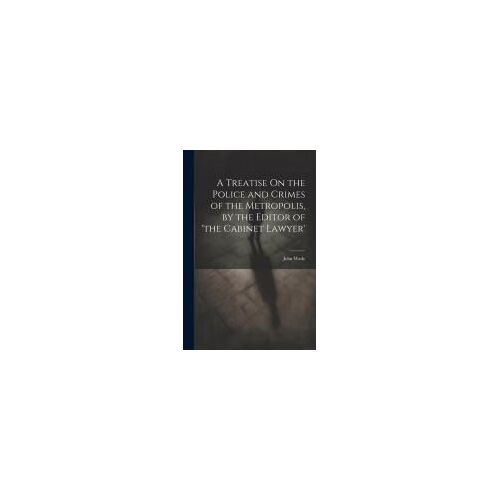 A Treatise On The Police And Crimes Of The Metropolis, By The Editor Of 'the Cabinet Lawyer'