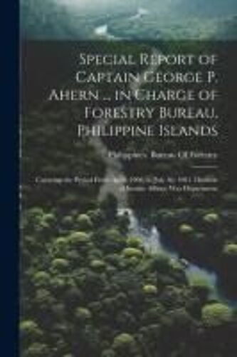 Special Report Of Captain George P. Ahern ... In Charge Of Forestry Bureau, Philippine Islands: Covering The Period From April, 1900, To July 30, 1901