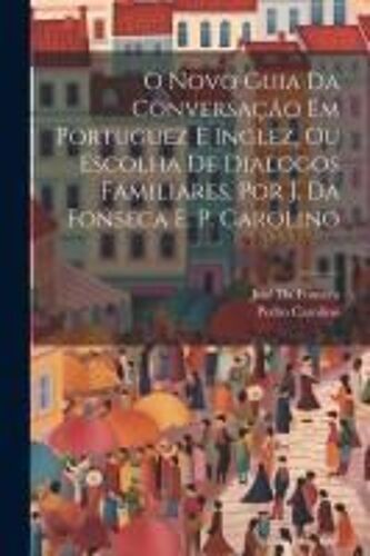 O Novo Guia Da Conversação Em Portuguez E Inglez, Ou Escolha De Dialogos Familiares, Por J. Da Fonseca E. P. Carolino