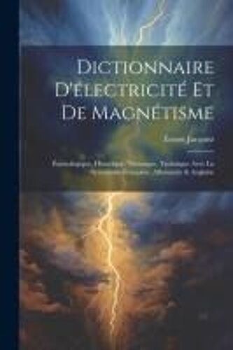 Dictionnaire D'électricité Et De Magnétisme: Étymologique, Historique, Théorique, Technique Avec La Synonymie Française, Allemande & Anglaise