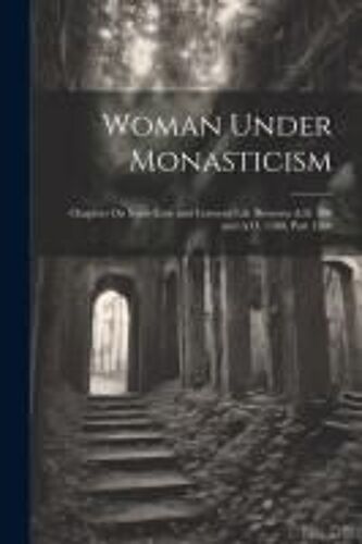 Woman Under Monasticism: Chapters On Saint-Lore And Convent Life Between A.D. 500 And A.D. 1500, Part 1500