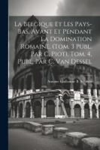 La Belgique Et Les Pays-Bas, Avant Et Pendant La Domination Romaine. (Tom. 3 Publ. Par C. Piot). Tom. 4, Publ. Par C. Van Dessel
