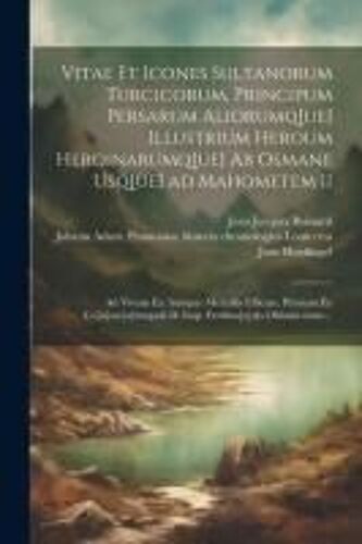 Vitae Et Icones Sultanorum Turcicorum, Principum Persarum Aliorumq[Ue] Illustrium Heroum Heroinarumq[Ue] Ab Osmane Usq[Ue] Ad Mahometem Ii: Ad Vivum E