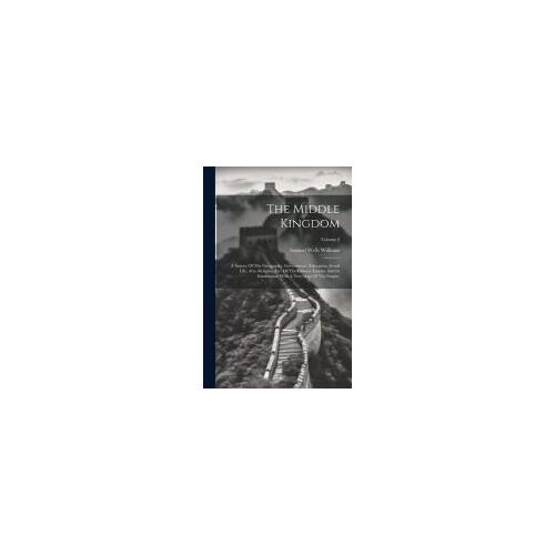 The Middle Kingdom: A Survey Of The Geography, Government, Education, Social Life, Arts, Religion, Etc. Of The Chinese Empire And Its Inha