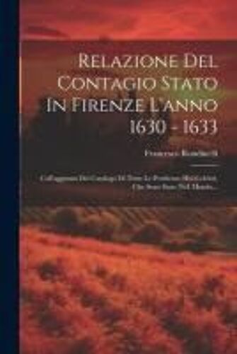 Relazione Del Contagio Stato In Firenze L'anno 1630 - 1633: Coll'aggiunta Del Catalogo Di Tutte Le Pestilenze Hui Celebri, Che Sono State Nell Mondo..