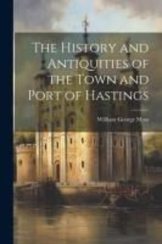 The History And Antiquities Of The Town And Port Of Hastings