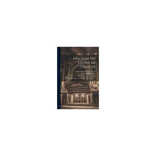 Sargines, Ou L'élève De L'amour: Comédie En Quatre Actes, En Prose, Mêlée D'ariettes...