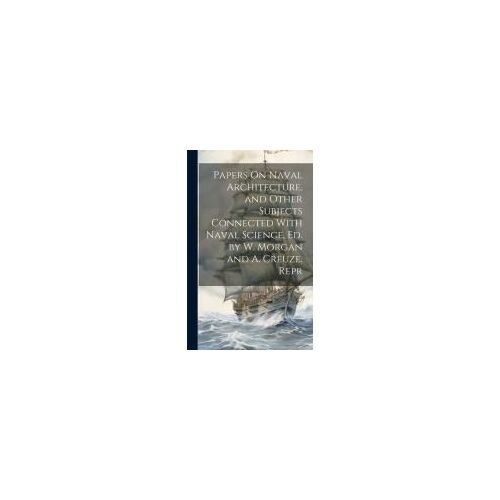 Papers On Naval Architecture, And Other Subjects Connected With Naval Science, Ed. By W. Morgan And A. Creuze. Repr