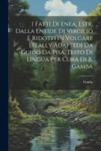 I Fatti Di Enea, Estr. Dalla Eneide Di Virgilio E Ridotti In Volgare [Really Adapted] Da Guido Da Pisa. Testo Di Lingua Per Cura Di B. Gamba