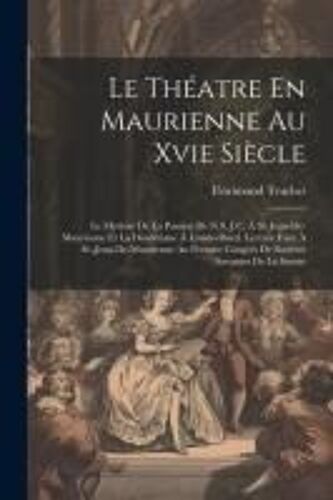 Le Théatre En Maurienne Au Xvie Siècle: Le Mystère De La Passion De N.S. J.C. À St. Jean-De-Maurienne Et La Dioclétiane À Lanslevillard. Lecture Faite
