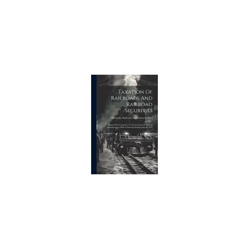 Taxation Of Railroads And Railroad Securities: Report Of A Committee To A Convention Of Railroad Commissioners, Held At Saratoga Springs, June 10, 187