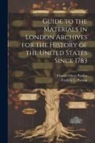 Guide To The Materials In London Archives For The History Of The United States Since 1783