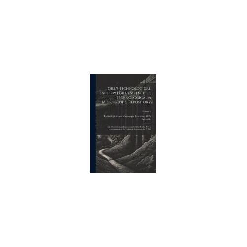 Gill's Technological [Afterw.] Gill's Scientific, Technological & Microscopic Repository; Or, Discoveries And Improvements In The Useful Arts, A Conti