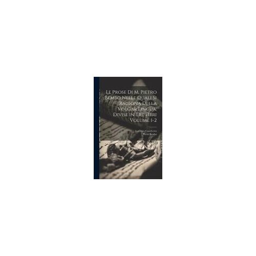 Le Prose Di M. Pietro Bembo Nelle Quali Si Ragiona Della Volgar Lingua, Divise In Tre Libri Volume 1-2