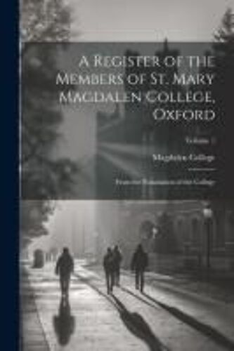 A Register Of The Members Of St. Mary Magdalen College, Oxford: From The Foundation Of The College; Volume 1