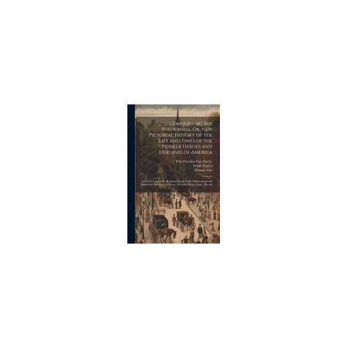 Conquering The Wilderness, Or, New Pictorial History Of The Life And Times Of The Pioneer Heroes And Heroines Of America