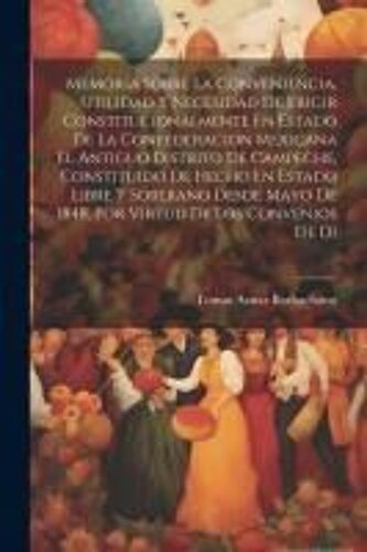 Memoria Sobre La Conveniencia, Utilidad Y Necesidad De Erigir Constitucionalmente En Estado De La Confederacion Mexicana El Antiguo Distrito De Campec