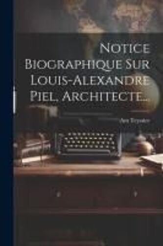 Notice Biographique Sur Louis-Alexandre Piel, Architecte...