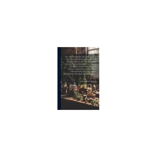 Du Traitement Des Maladies Ou Étude Sur Les Propriétés Médicinales De 150 Plantes Les Plus Connues Et Les Plus Usuelles Par L'extatique Adèle Maginot, Avec Une Exposition Des Diverses Méthodes De Magnétisation...