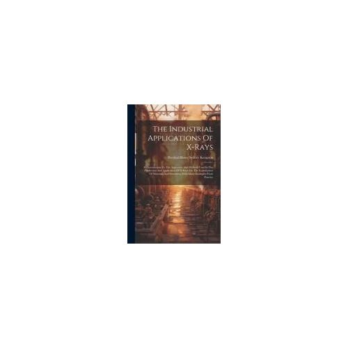 The Industrial Applications Of X-Rays: An Introduction To The Apparatus And Methods Used In The Production And Application Of X-Rays For The Examinati