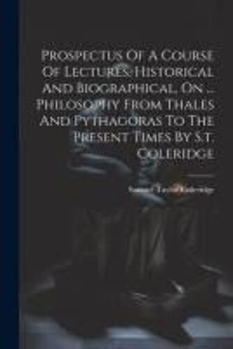 Prospectus Of A Course Of Lectures, Historical And Biographical, On ... Philosophy From Thales And Pythagoras To The Present Times By S.T. Coleridge