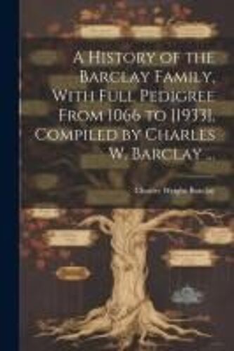 A History Of The Barclay Family, With Full Pedigree From 1066 To [1933], Compiled By Charles W. Barclay ...