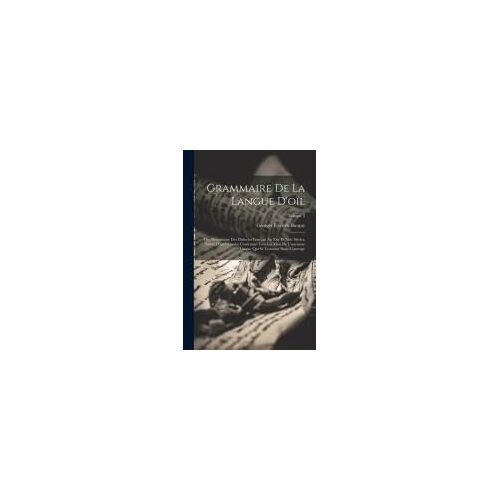 Grammaire De La Langue D'oïl; Ou, Grammaire Des Dialectes Français Au Xiie Et Xiiie Siècles, Suivie D'un Glossaire Contenant Tous Les Mots De L'ancien