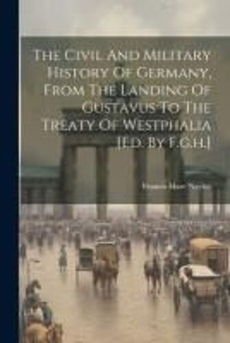 The Civil And Military History Of Germany, From The Landing Of Gustavus To The Treaty Of Westphalia [Ed. By F.G.H.]