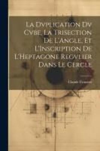 La Dvplication Dv Cvbe, La Trisection De L'angle, Et L'inscription De L'heptagone Regvlier Dans Le Cercle