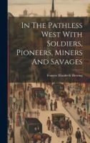 In The Pathless West With Soldiers, Pioneers, Miners And Savages