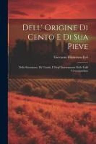 Dell' Origine Di Cento E Di Sua Pieve: Della Estensione, De' Limiti, E Degl' Interramenti Delle Valli Circumpadane