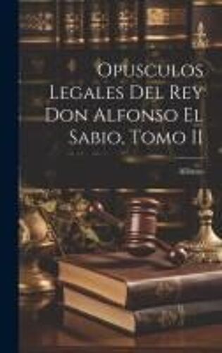 Opusculos Legales Del Rey Don Alfonso El Sabio, Tomo Ii