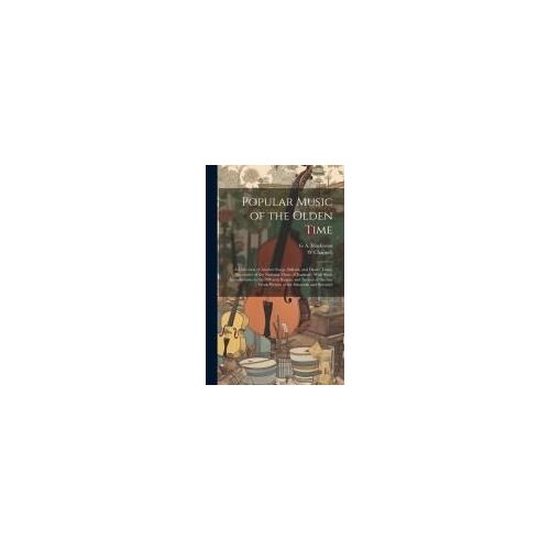 Popular Music Of The Olden Time: A Collection Of Ancient Songs, Ballads, And Dance Tunes, Illustrative Of The National Music Of England: With Short In