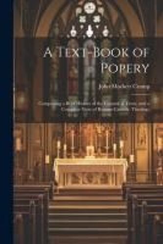 A Text-Book Of Popery: Comprising A Brief History Of The Council Of Trent, And A Complete View Of Roman-Catholic Theology