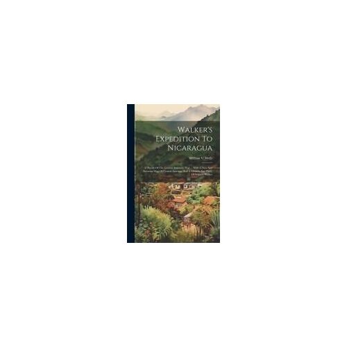 Walker's Expedition To Nicaragua: A History Of The Central American War ... With A New And Accurate Map Of Central America, And A Memoir And Portr. Of
