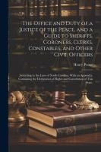 The Office And Duty Of A Justice Of The Peace, And A Guide To Sheriffs, Coroners, Clerks, Constables, And Other Civil Officers: According To The Laws