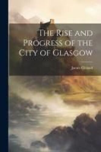 The Rise And Progress Of The City Of Glasgow