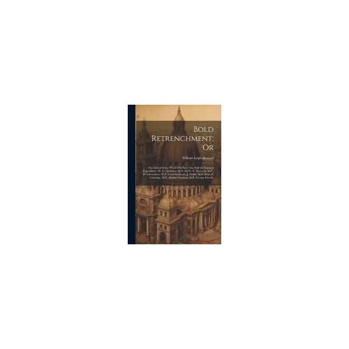 Bold Retrenchment; Or: The Liberal Policy Which Will Save One Half The National Expenditure. W. E. Gladstone, M.P., Sir W. V. Harcourt, M.P.,