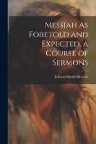 Messiah As Foretold And Expected, A Course Of Sermons