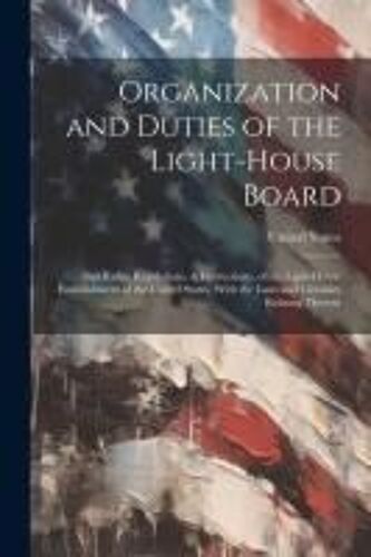 Organization And Duties Of The Light-House Board: And Rules, Regulations, & Instructions, Of The Light-House Establishment Of The United States, With