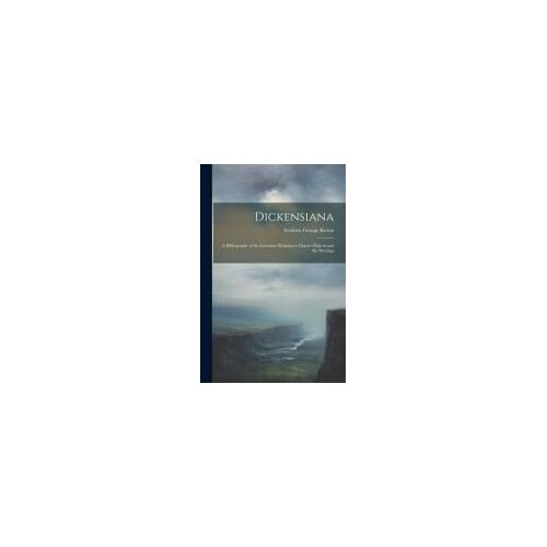Dickensiana: A Bibliography Of The Literature Relating To Charles Dickens And His Writings
