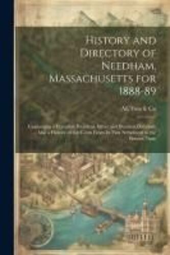 History And Directory Of Needham, Massachusetts For 1888-89: Containing A Complete Resident, Street And Business Directory ... Also A History Of The T