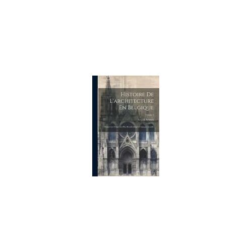 Histoire De L'architecture En Belgique: Depuis Les Temps Les Plus Reculés Jusqu'à L'époque Actuelle; Volume 1