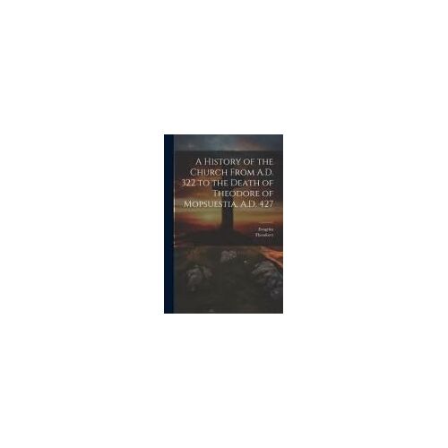 A History Of The Church From A.D. 322 To The Death Of Theodore Of Mopsuestia, A.D. 427
