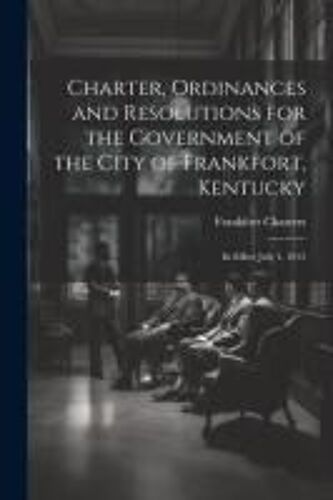 Charter, Ordinances And Resolutions For The Government Of The City Of Frankfort, Kentucky