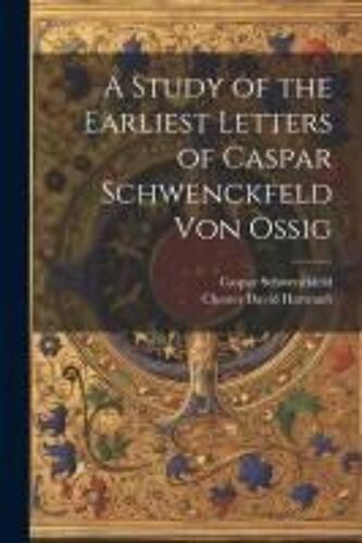 A Study Of The Earliest Letters Of Caspar Schwenckfeld Von Ossig