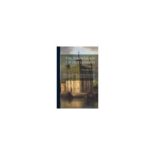 The Amusements Of Old London: Being A Survey Of The Sports And Pastimes, Tea Gardens And Parks, Playhouses And Other Diversions Of The People Of Lon