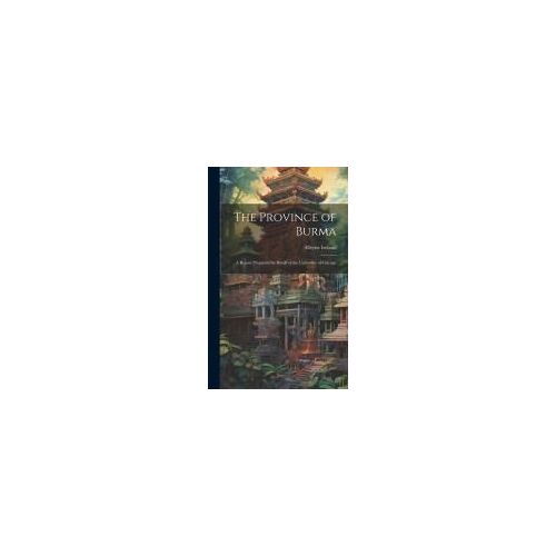 The Province Of Burma: A Report Prepared On Behalf Of The University Of Chicago