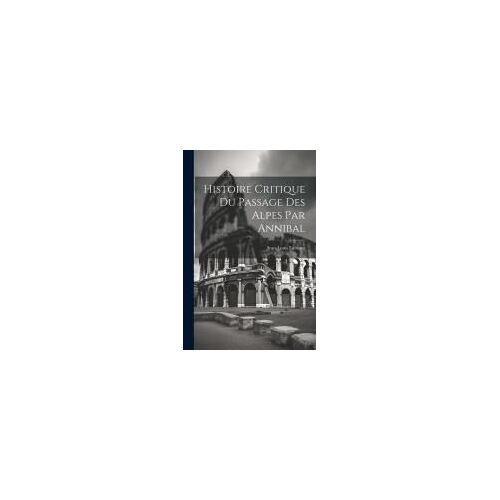 Histoire Critique Du Passage Des Alpes Par Annibal